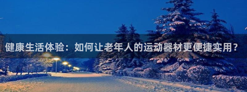 凯捷体育平台假的吗是真的吗:健康生活体验:如何让老年人的运动