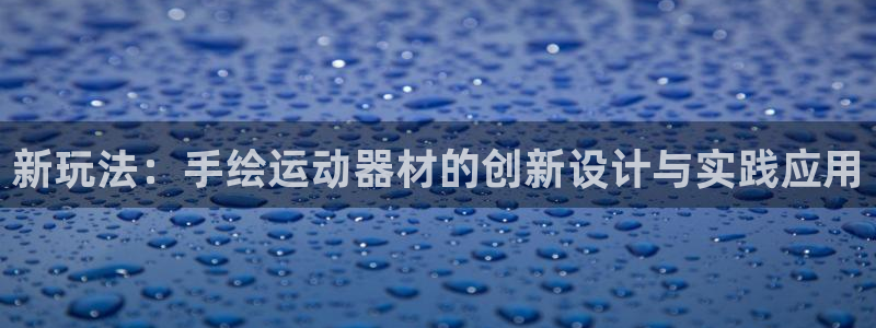 凯捷体育集团官网首页网址:新玩法:手绘运动器材的创新设计与实