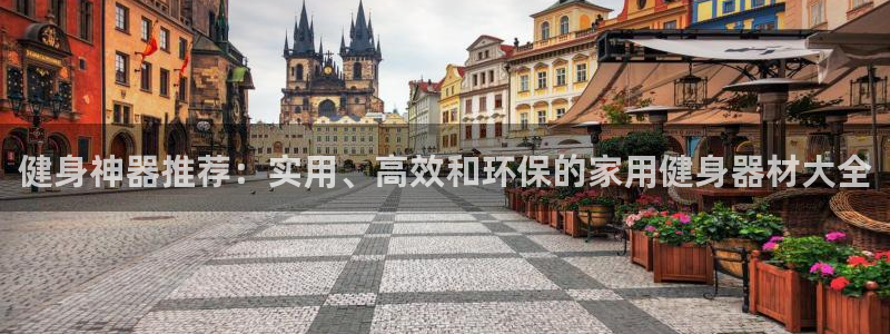 凯捷体育招商电话:健身神器推荐:实用、高效和环保的家用健身器