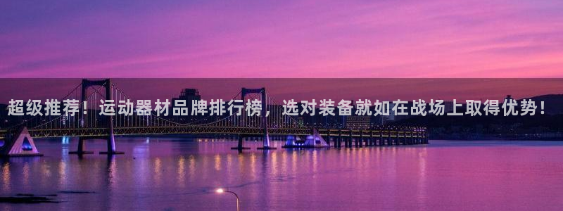 凯捷体育娱乐首页官网下载:超级推荐!运动器材品牌排行榜,选对