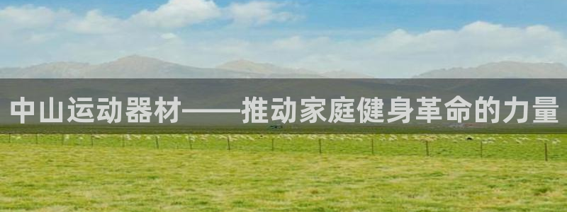 凯捷体育注册:中山运动器材——推动家庭健身革命的力量