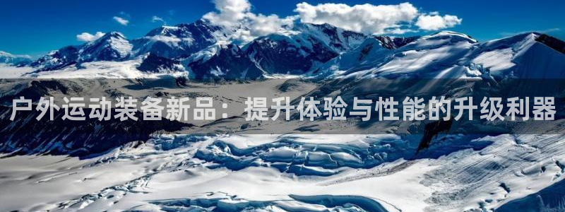 凯捷体育集团官网首页网址:户外运动装备新品:提升体验与性能的